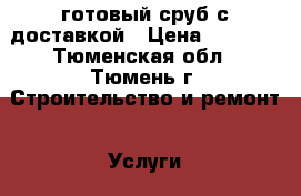 готовый сруб с доставкой › Цена ­ 3 200 - Тюменская обл., Тюмень г. Строительство и ремонт » Услуги   . Тюменская обл.,Тюмень г.